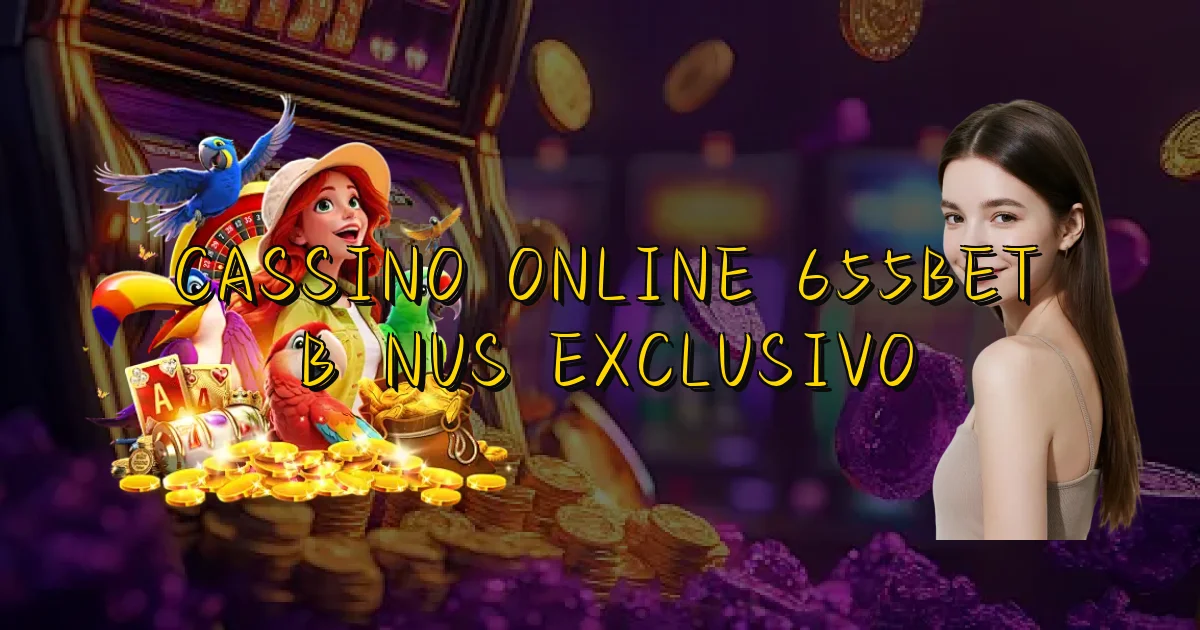 Cassino Online 655Bet Bônus Exclusivo Oficial