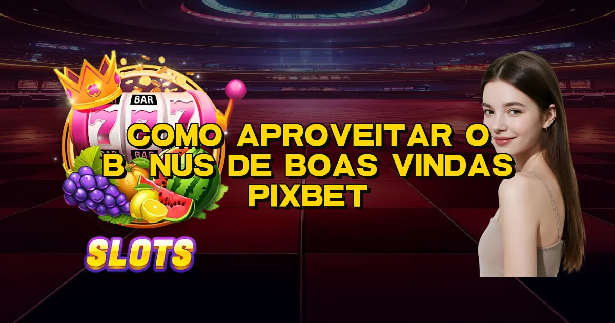 Como Aproveitar O Bônus De Boas Vindas Pixbet Oficial