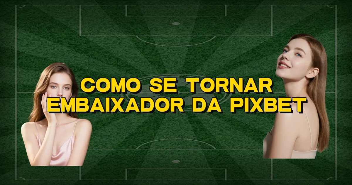 Como Se Tornar Embaixador Da Pixbet Oficial