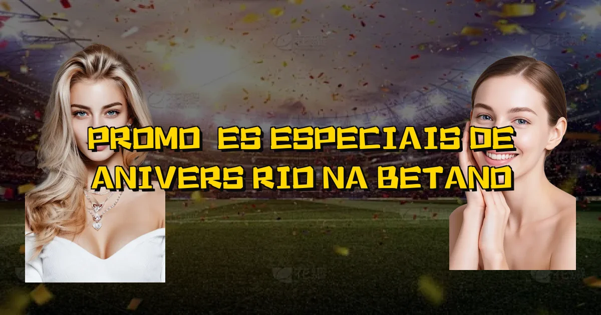 Promoções Especiais De Aniversário Na Betano Oficial