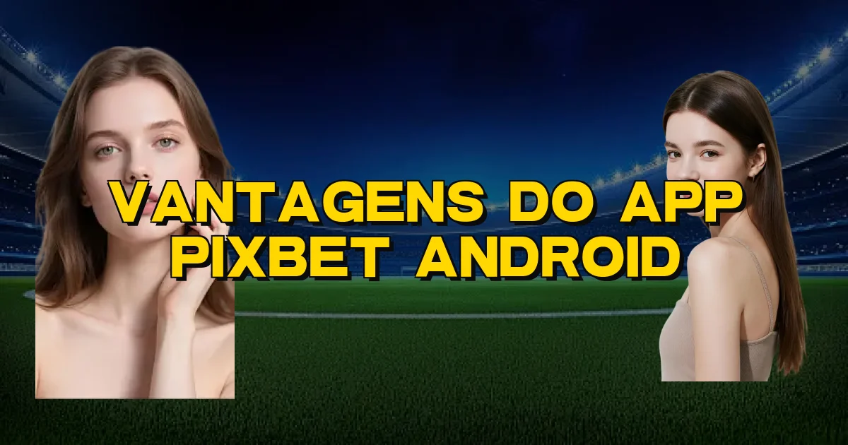 Vantagens Do App Pixbet Android Oficial